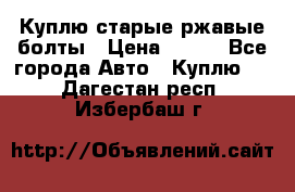 Куплю старые ржавые болты › Цена ­ 149 - Все города Авто » Куплю   . Дагестан респ.,Избербаш г.